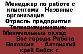 Менеджер по работе с клиентами › Название организации ­ Neo sites › Отрасль предприятия ­ Телекоммуникации › Минимальный оклад ­ 35 000 - Все города Работа » Вакансии   . Алтайский край,Бийск г.